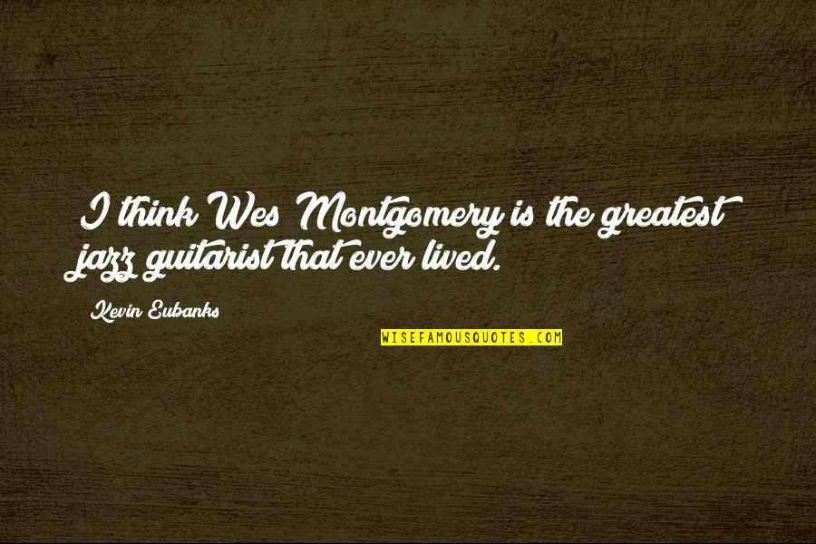 Guitarist Quotes By Kevin Eubanks: I think Wes Montgomery is the greatest jazz