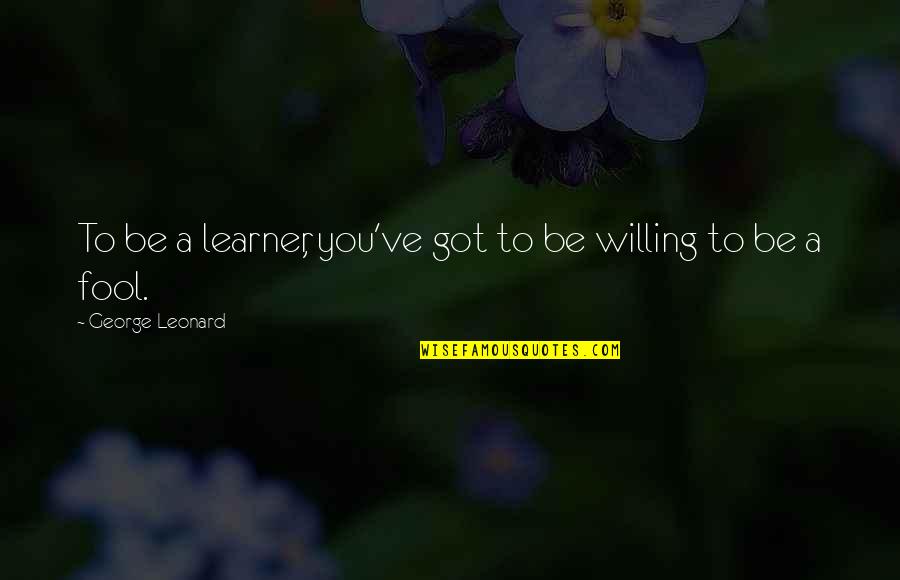 Gulal Quotes By George Leonard: To be a learner, you've got to be