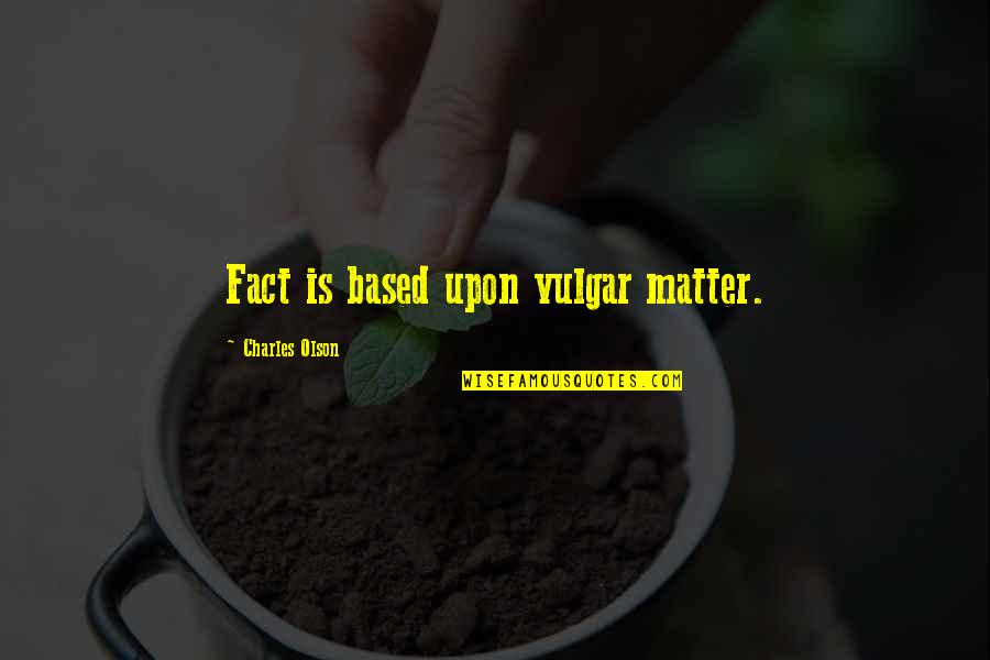 Gulbinai Quotes By Charles Olson: Fact is based upon vulgar matter. Gulbinai Quotes By Charles Olson: Fact is based upon vulgar matter.