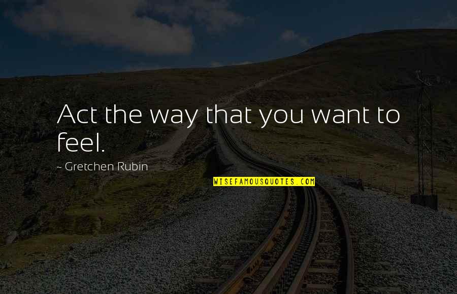Gulbinai Quotes By Gretchen Rubin: Act the way that you want to feel. Gulbinai Quotes By Gretchen Rubin: Act the way that you want to feel.