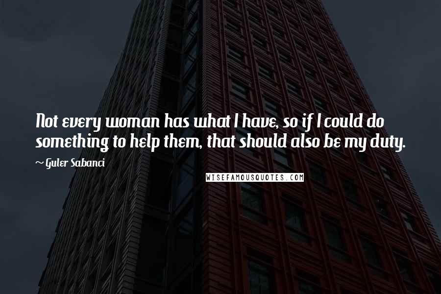 Guler Sabanci quotes: Not every woman has what I have, so if I could do something to help them, that should also be my duty.