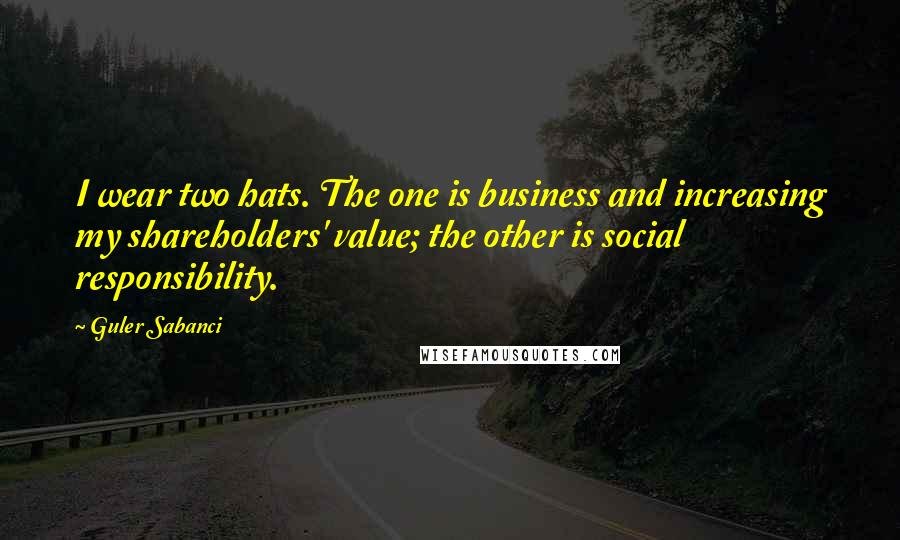 Guler Sabanci quotes: I wear two hats. The one is business and increasing my shareholders' value; the other is social responsibility.