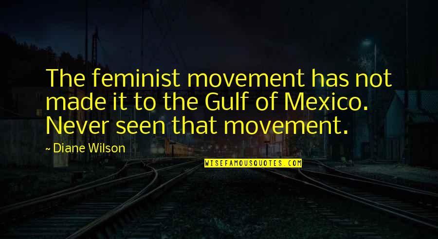 Gulf Quotes By Diane Wilson: The feminist movement has not made it to