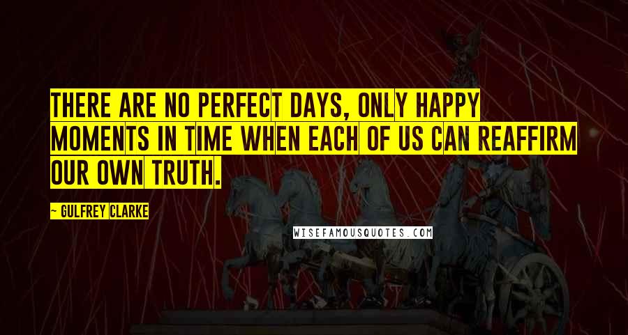 Gulfrey Clarke quotes: There are no perfect days, only happy moments in time when each of us can reaffirm our own truth.