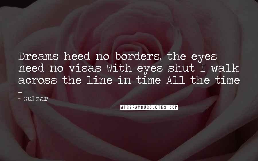 Gulzar quotes: Dreams heed no borders, the eyes need no visas With eyes shut I walk across the line in time All the time -