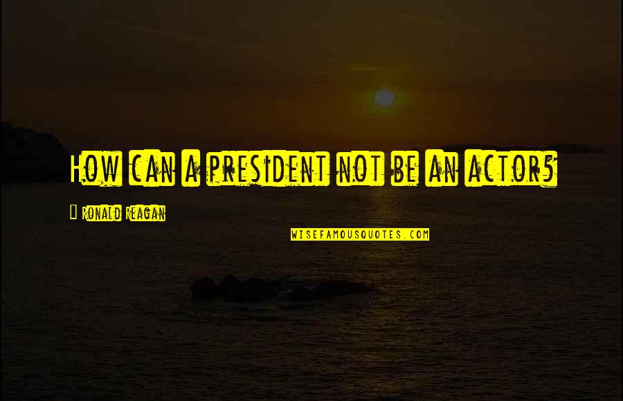 Gumercindo Gonzalez Quotes By Ronald Reagan: How can a president not be an actor? Gumercindo Gonzalez Quotes By Ronald Reagan: How can a president not be an actor?