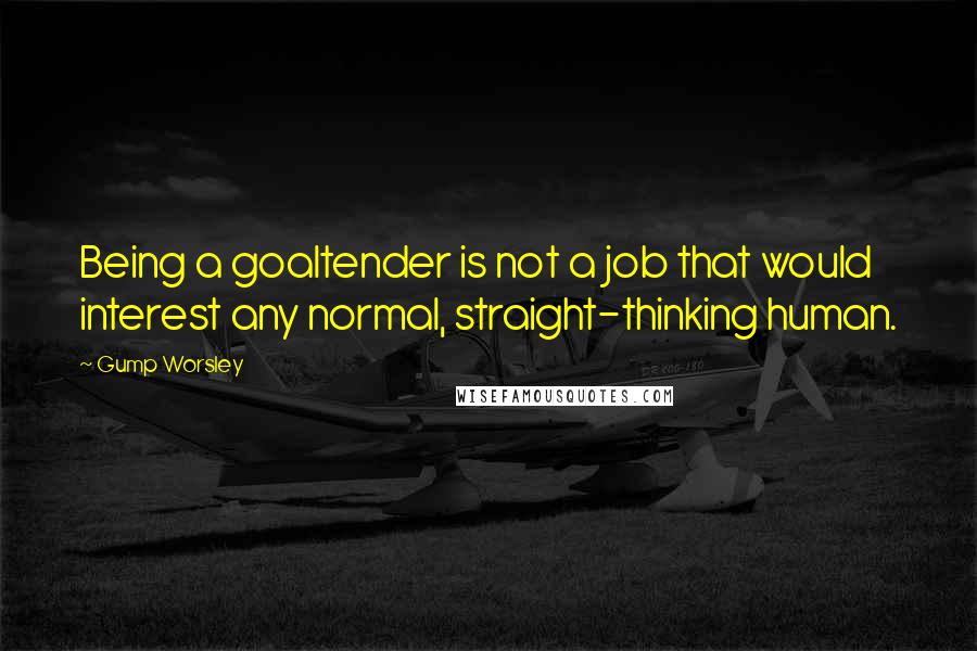 Gump Worsley quotes: Being a goaltender is not a job that would interest any normal, straight-thinking human.