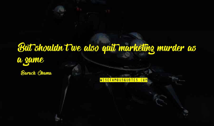 Gun Game Quotes By Barack Obama: But shouldn't we also quit marketing murder as