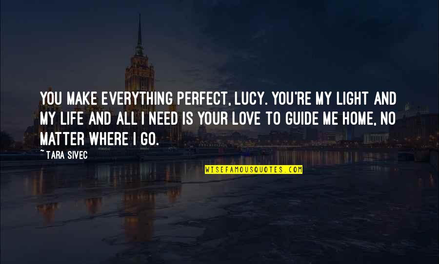 Gun Game Quotes By Tara Sivec: You make everything perfect, Lucy. You're my light