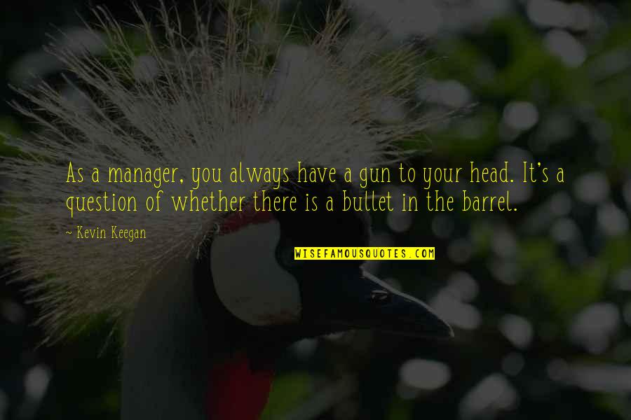 Gun On Head Quotes By Kevin Keegan: As a manager, you always have a gun Gun On Head Quotes By Kevin Keegan: As a manager, you always have a gun