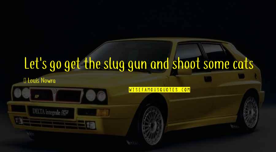 Gun Shoot Quotes By Louis Nowra: Let's go get the slug gun and shoot