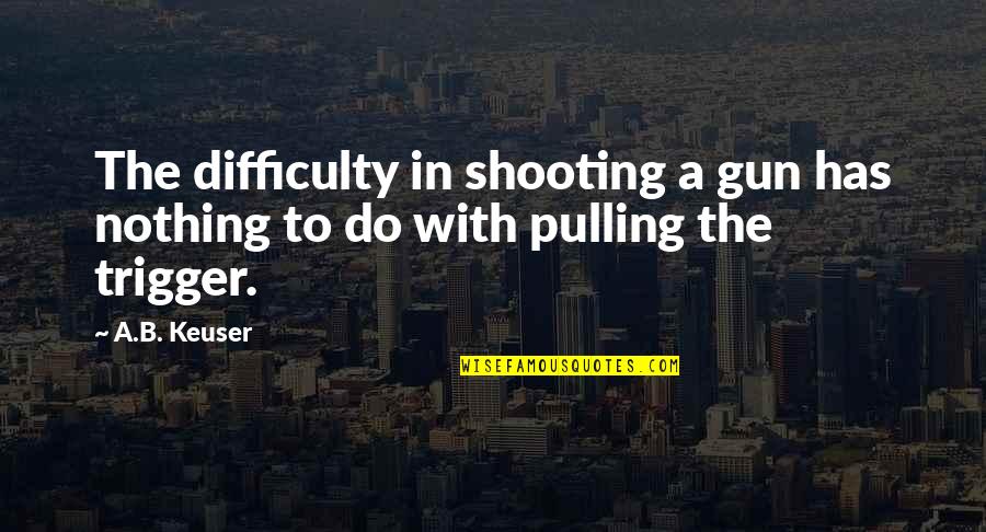 Gun Shooting Quotes By A.B. Keuser: The difficulty in shooting a gun has nothing