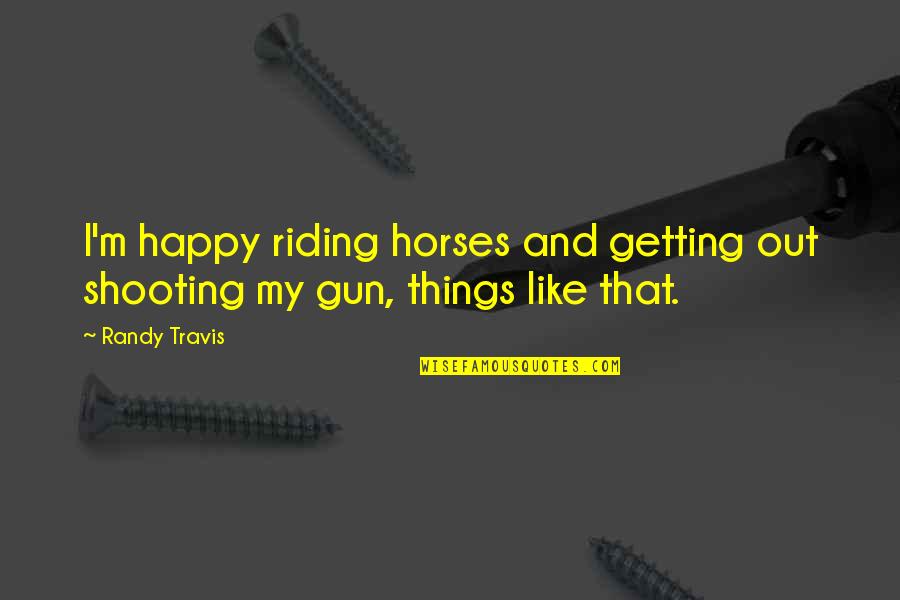 Gun Shooting Quotes By Randy Travis: I'm happy riding horses and getting out shooting