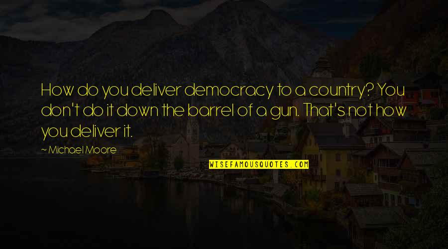 Gun That Quotes By Michael Moore: How do you deliver democracy to a country? Gun That Quotes By Michael Moore: How do you deliver democracy to a country?