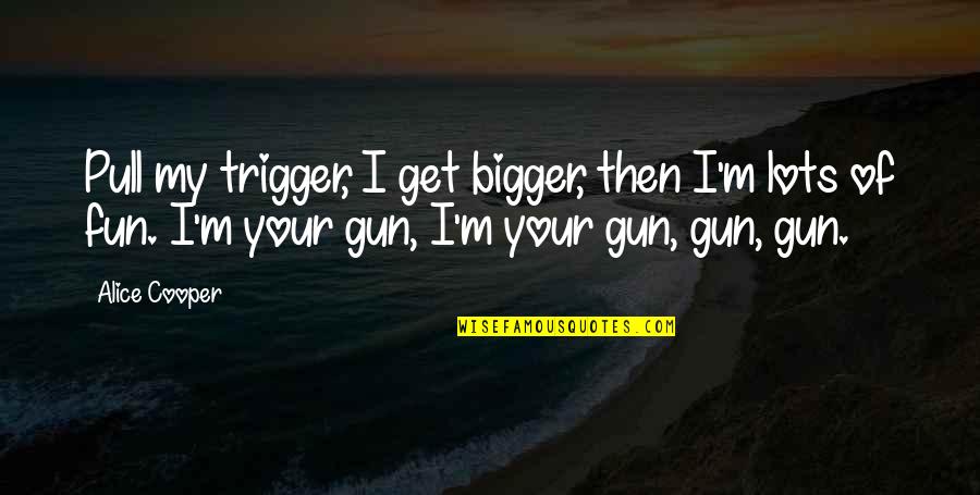 Gun Trigger Quotes By Alice Cooper: Pull my trigger, I get bigger, then I'm