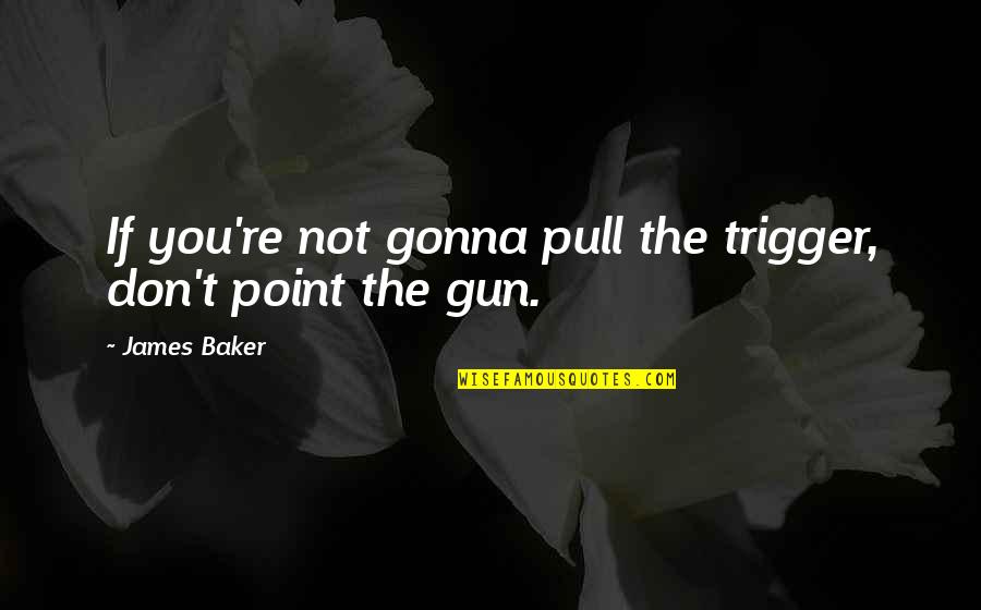 Gun Trigger Quotes By James Baker: If you're not gonna pull the trigger, don't
