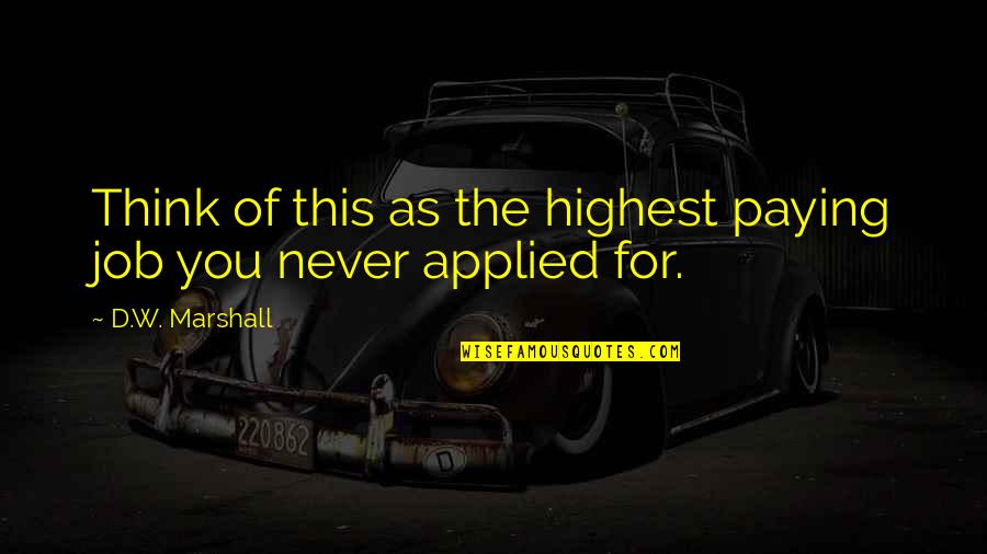 Gundersheimer Je Quotes By D.W. Marshall: Think of this as the highest paying job Gundersheimer Je Quotes By D.W. Marshall: Think of this as the highest paying job