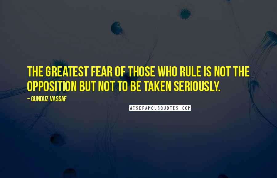 Gunduz Vassaf quotes: The greatest fear of those who rule is not the opposition but not to be taken seriously.