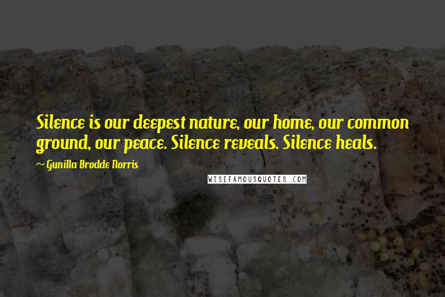 Gunilla Brodde Norris quotes: Silence is our deepest nature, our home, our common ground, our peace. Silence reveals. Silence heals.