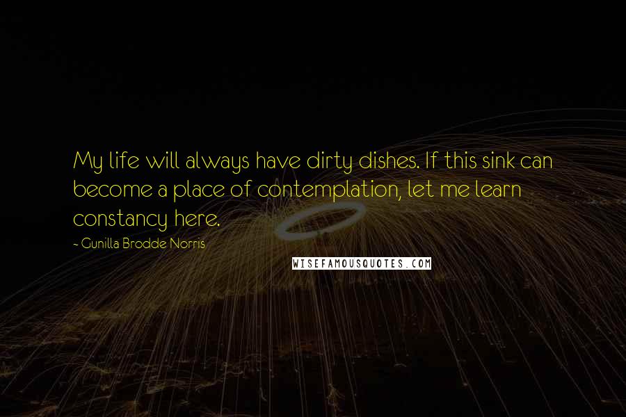 Gunilla Brodde Norris quotes: My life will always have dirty dishes. If this sink can become a place of contemplation, let me learn constancy here.