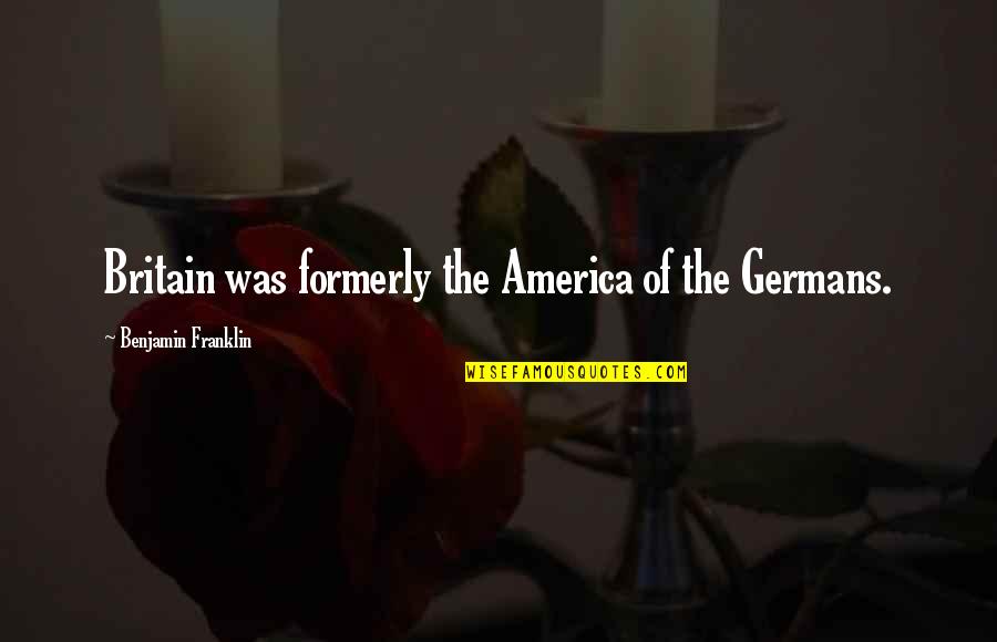 Gunin Alexander Quotes By Benjamin Franklin: Britain was formerly the America of the Germans. Gunin Alexander Quotes By Benjamin Franklin: Britain was formerly the America of the Germans.
