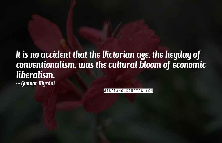 Gunnar Myrdal quotes: It is no accident that the Victorian age, the heyday of conventionalism, was the cultural bloom of economic liberalism.