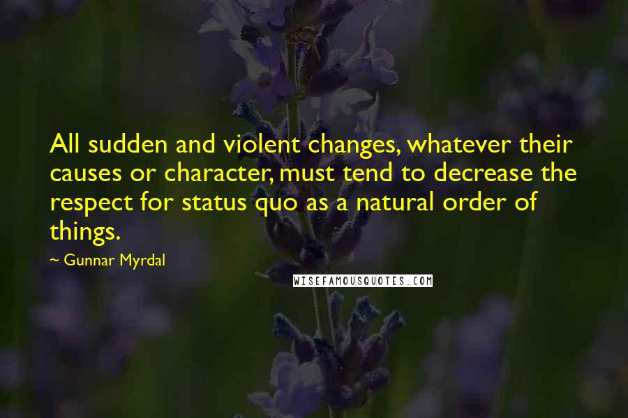 Gunnar Myrdal quotes: All sudden and violent changes, whatever their causes or character, must tend to decrease the respect for status quo as a natural order of things.