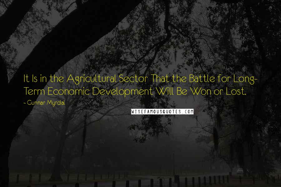 Gunnar Myrdal quotes: It Is in the Agricultural Sector That the Battle for Long- Term Economic Development Will Be Won or Lost.