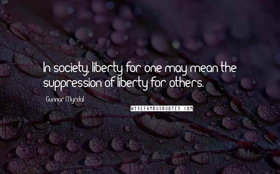 Gunnar Myrdal quotes: In society, liberty for one may mean the suppression of liberty for others.