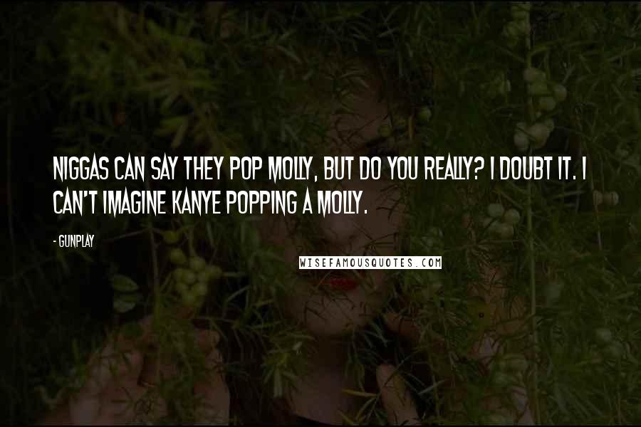 Gunplay quotes: Niggas can say they pop molly, but do you really? I doubt it. I can't imagine Kanye popping a molly. Gunplay quotes: Niggas can say they pop molly, but do you really? I doubt it. I can't imagine Kanye popping a molly.
