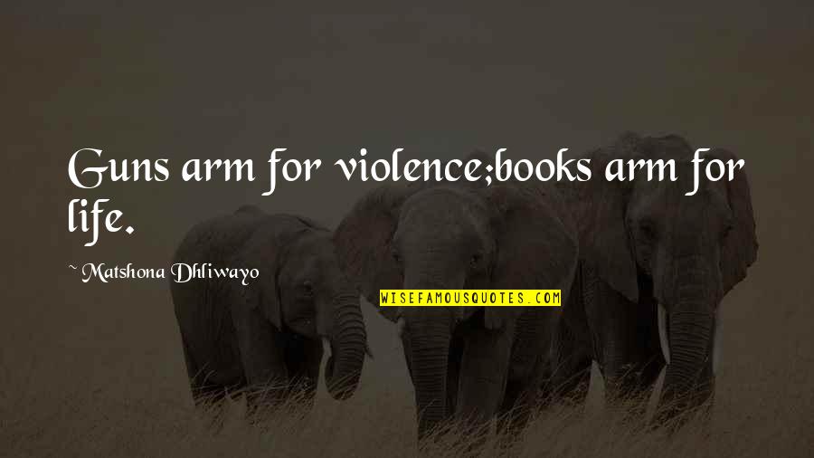 Guns And Life Quotes By Matshona Dhliwayo: Guns arm for violence;books arm for life.