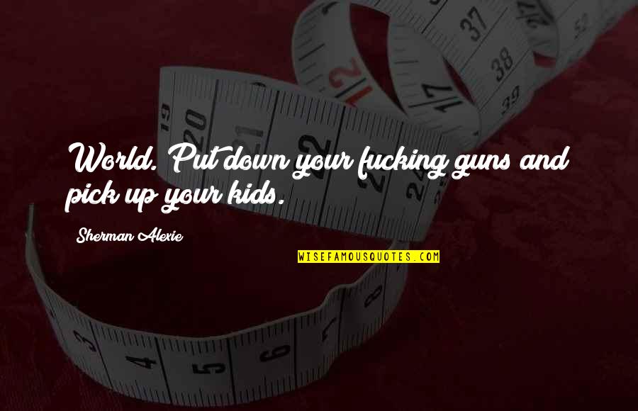 Guns Down Quotes By Sherman Alexie: World. Put down your fucking guns and pick
