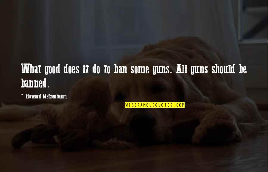 Guns Should Be Banned Quotes By Howard Metzenbaum: What good does it do to ban some