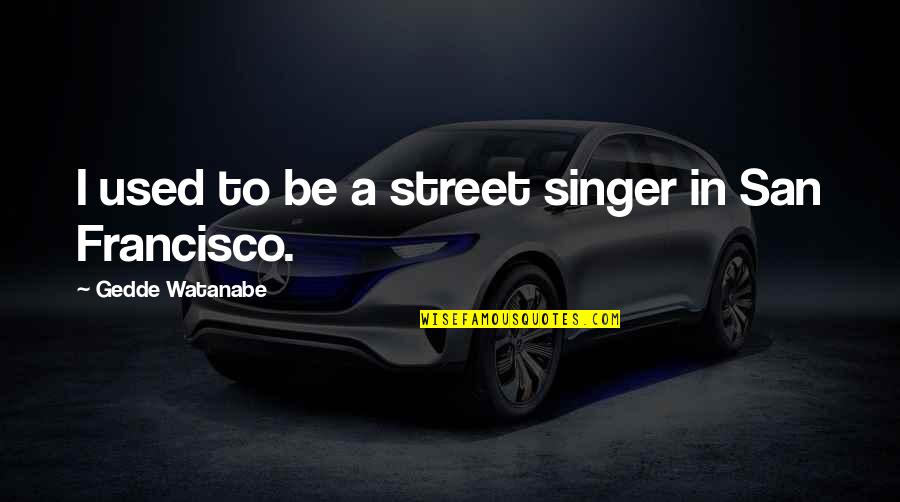 Gunschilli Quotes By Gedde Watanabe: I used to be a street singer in Gunschilli Quotes By Gedde Watanabe: I used to be a street singer in