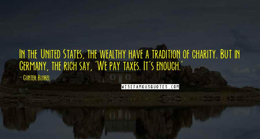 Gunter Blobel quotes: In the United States, the wealthy have a tradition of charity. But in Germany, the rich say, 'We pay taxes. It's enough.'