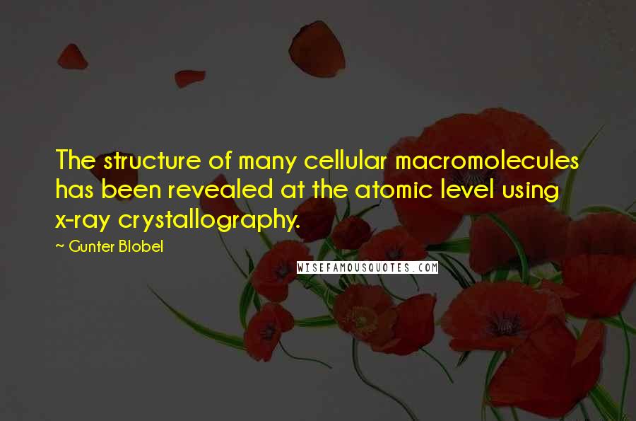 Gunter Blobel quotes: The structure of many cellular macromolecules has been revealed at the atomic level using x-ray crystallography.