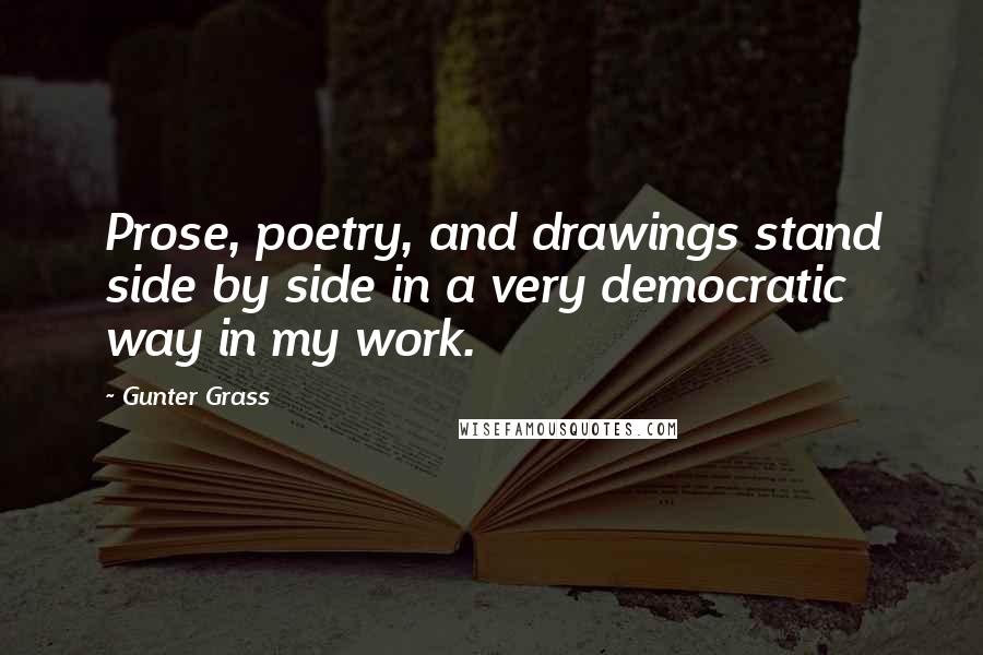 Gunter Grass quotes: Prose, poetry, and drawings stand side by side in a very democratic way in my work.