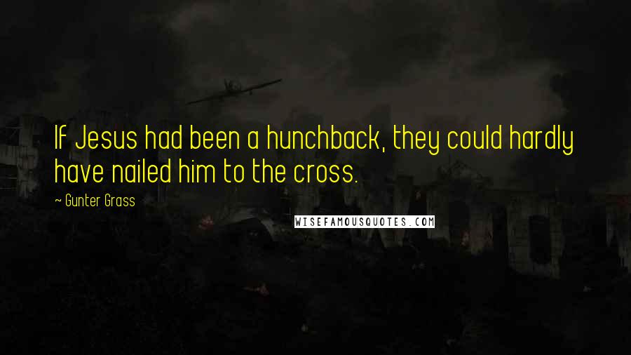 Gunter Grass quotes: If Jesus had been a hunchback, they could hardly have nailed him to the cross.