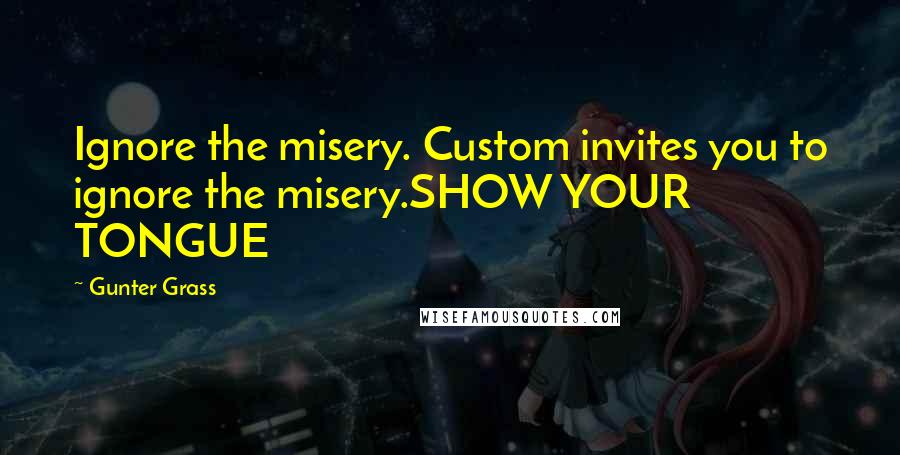 Gunter Grass quotes: Ignore the misery. Custom invites you to ignore the misery.SHOW YOUR TONGUE