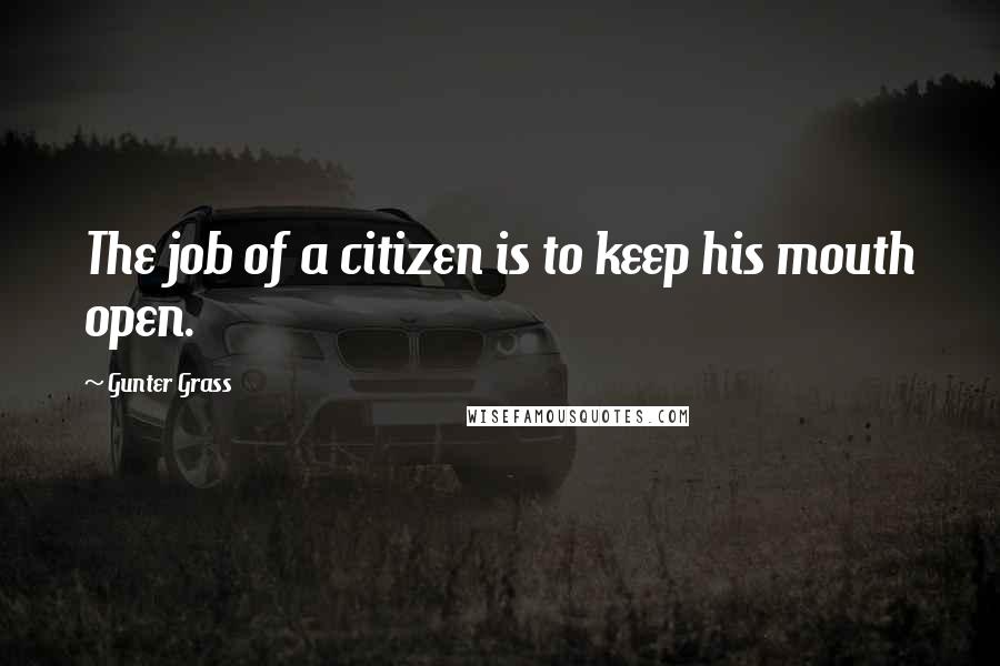 Gunter Grass quotes: The job of a citizen is to keep his mouth open.