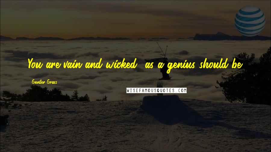 Gunter Grass quotes: You are vain and wicked- as a genius should be.