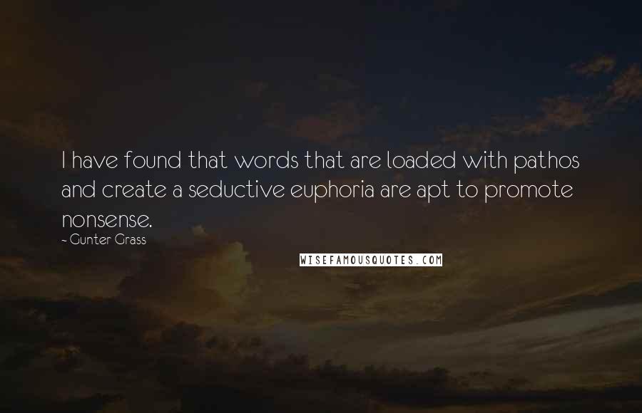 Gunter Grass quotes: I have found that words that are loaded with pathos and create a seductive euphoria are apt to promote nonsense.