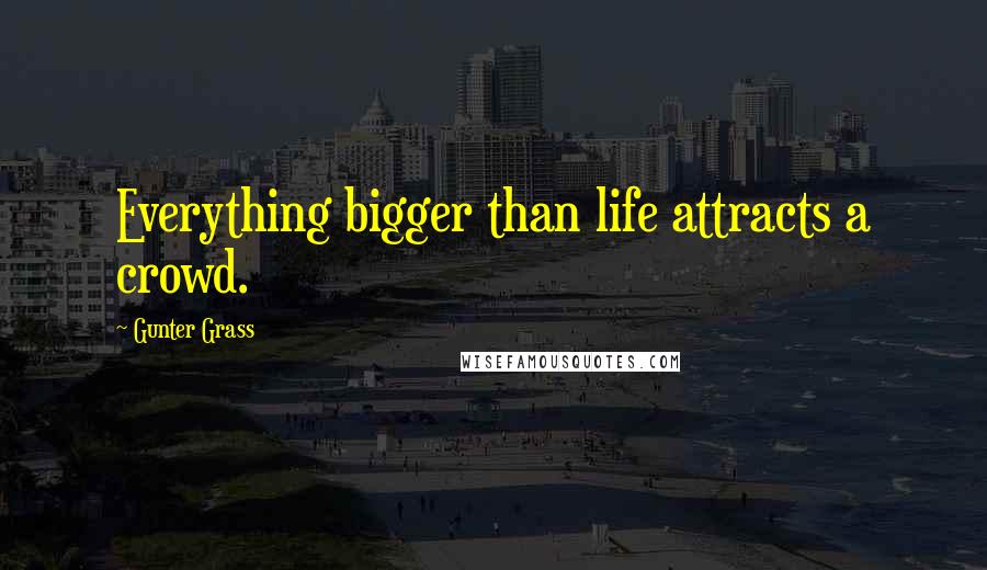 Gunter Grass quotes: Everything bigger than life attracts a crowd.