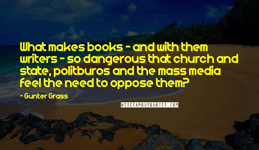 Gunter Grass quotes: What makes books - and with them writers - so dangerous that church and state, politburos and the mass media feel the need to oppose them?