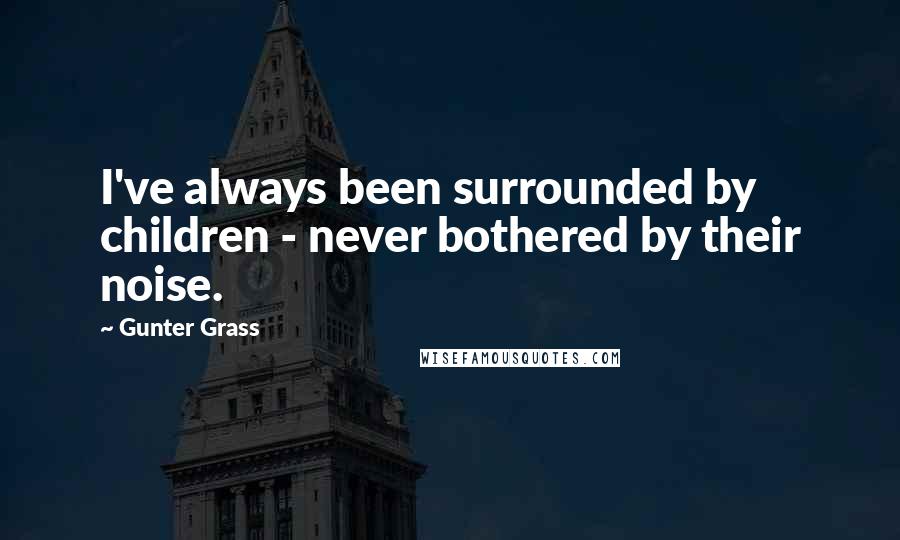 Gunter Grass quotes: I've always been surrounded by children - never bothered by their noise.
