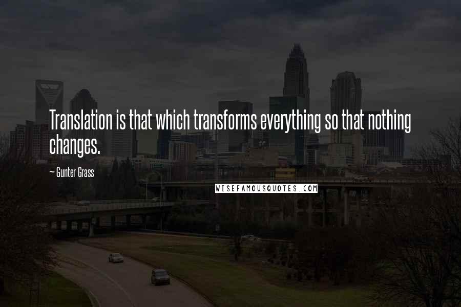 Gunter Grass quotes: Translation is that which transforms everything so that nothing changes.