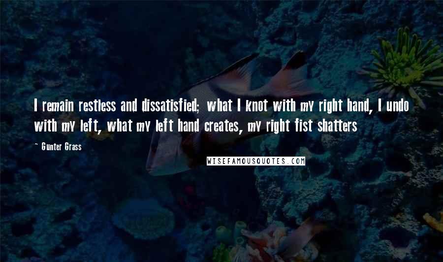 Gunter Grass quotes: I remain restless and dissatisfied; what I knot with my right hand, I undo with my left, what my left hand creates, my right fist shatters