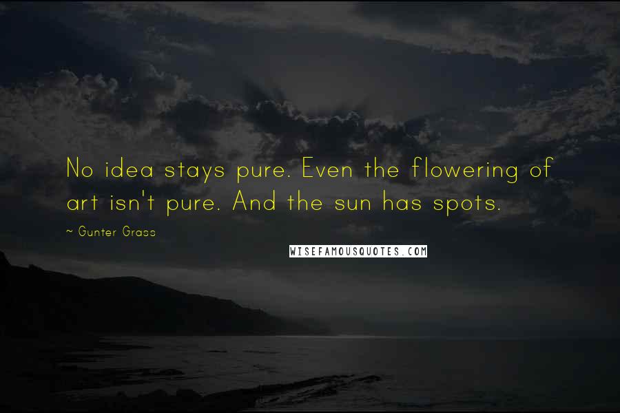 Gunter Grass quotes: No idea stays pure. Even the flowering of art isn't pure. And the sun has spots.