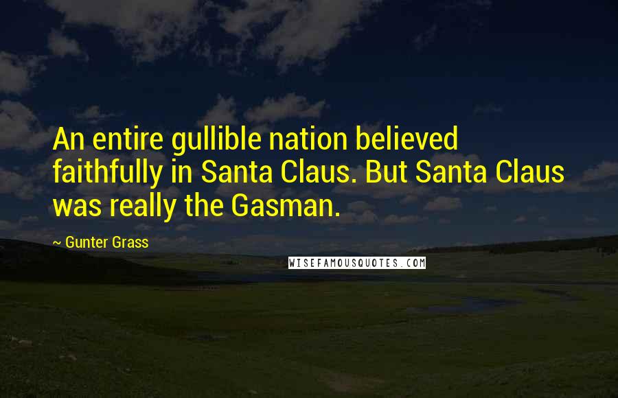 Gunter Grass quotes: An entire gullible nation believed faithfully in Santa Claus. But Santa Claus was really the Gasman.