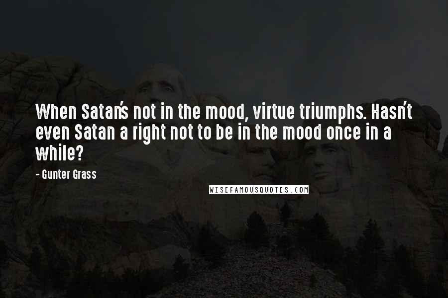 Gunter Grass quotes: When Satan's not in the mood, virtue triumphs. Hasn't even Satan a right not to be in the mood once in a while?